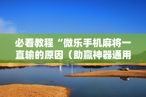 必看教程“微乐手机麻将一直输的原因（助赢神器通用版）