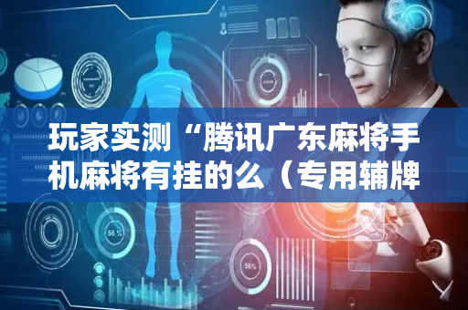 玩家实测“腾讯广东麻将手机麻将有挂的么（专用辅牌神器免安装）