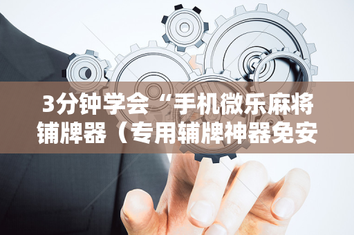 3分钟学会“手机微乐麻将铺牌器（专用辅牌神器免安装）