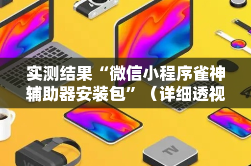 实测结果“微信小程序雀神辅助器安装包”（详细透视教程）-哔哩哔哩