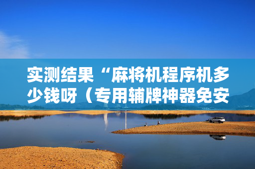 实测结果“麻将机程序机多少钱呀（专用辅牌神器免安装）