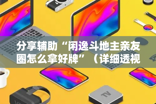 分享辅助“闲逸斗地主亲友圈怎么拿好牌”（详细透视教程）-哔哩哔哩