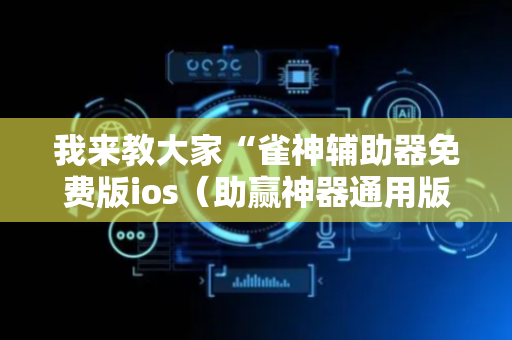 我来教大家“雀神辅助器免费版ios（助赢神器通用版）