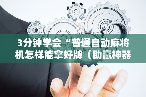 3分钟学会“普通自动麻将机怎样能拿好牌（助赢神器通用版）