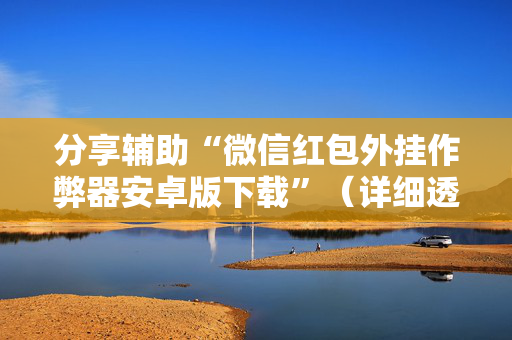 分享辅助“微信红包外挂作弊器安卓版下载”（详细透视教程）-哔哩哔哩