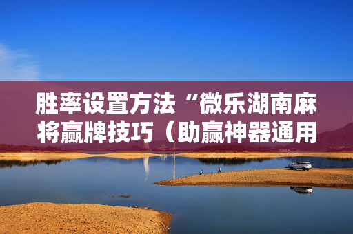 胜率设置方法“微乐湖南麻将赢牌技巧（助赢神器通用版）