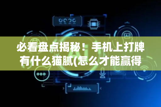 必看盘点揭秘！手机上打牌有什么猫腻(怎么才能赢得多)