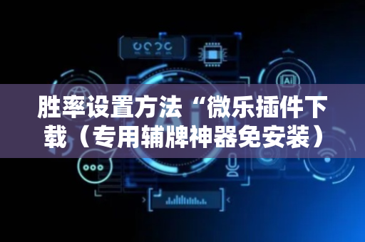 胜率设置方法“微乐插件下载（专用辅牌神器免安装）