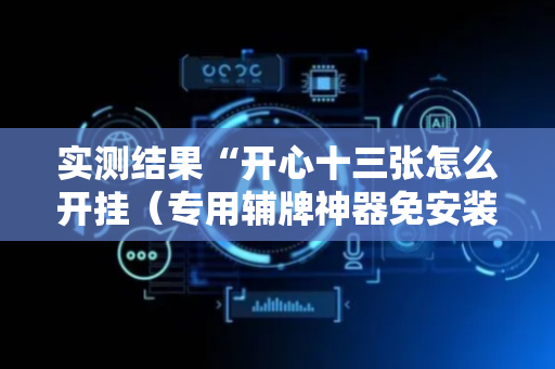 实测结果“开心十三张怎么开挂（专用辅牌神器免安装）