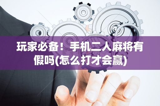 玩家必备！手机二人麻将有假吗(怎么打才会赢)