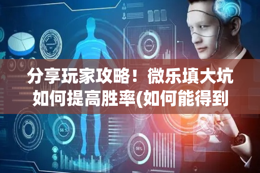 分享玩家攻略！微乐填大坑如何提高胜率(如何能得到好牌)