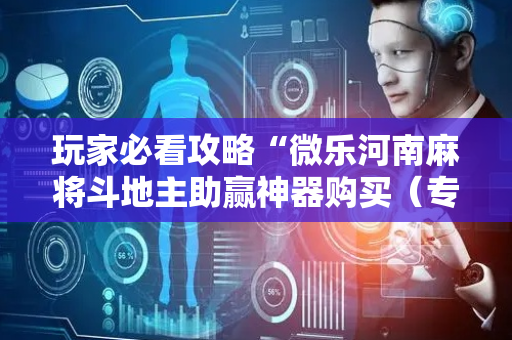 玩家必看攻略“微乐河南麻将斗地主助赢神器购买（专用辅牌神器免安装）