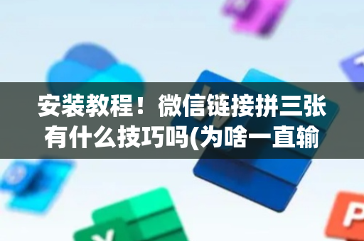 安装教程！微信链接拼三张有什么技巧吗(为啥一直输)