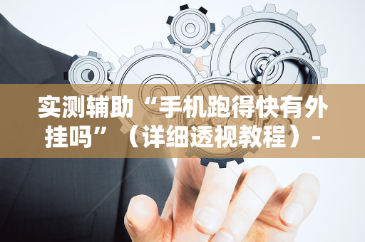 实测辅助“手机跑得快有外挂吗”（详细透视教程）-哔哩哔哩