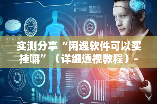 实测分享“闲逸软件可以买挂嘛”（详细透视教程）-哔哩哔哩