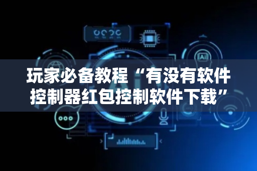 玩家必备教程“有没有软件控制器红包控制软件下载”（详细透视教程）-哔哩哔哩