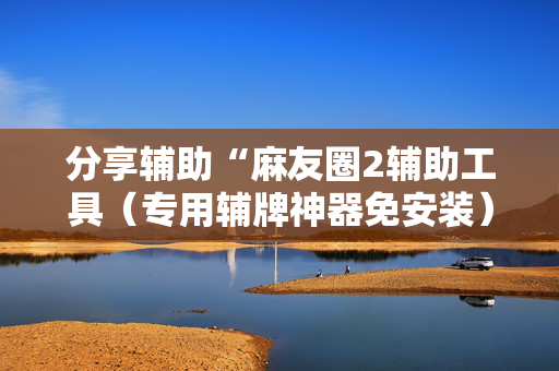 分享辅助“麻友圈2辅助工具（专用辅牌神器免安装）