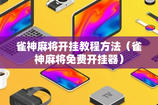 雀神麻将开挂教程方法（雀神麻将免费开挂器）