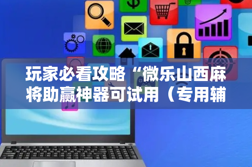 玩家必看攻略“微乐山西麻将助赢神器可试用（专用辅牌神器免安装）