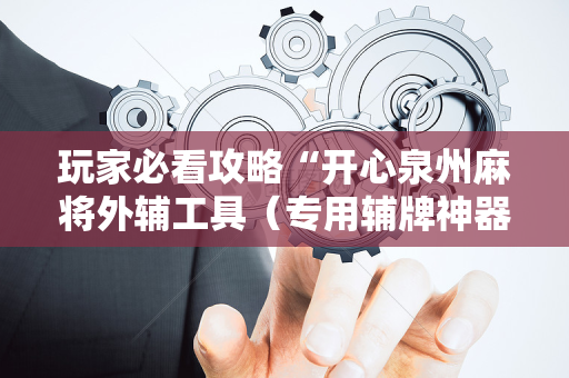 玩家必看攻略“开心泉州麻将外辅工具（专用辅牌神器免安装）