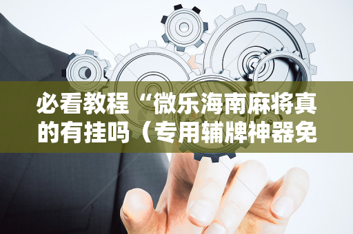 必看教程“微乐海南麻将真的有挂吗（专用辅牌神器免安装）