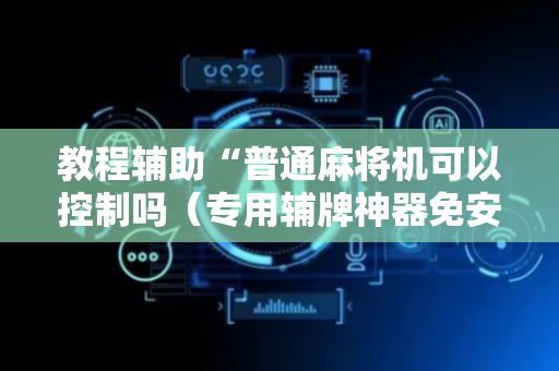 教程辅助“普通麻将机可以控制吗（专用辅牌神器免安装）