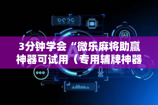 3分钟学会“微乐麻将助赢神器可试用（专用辅牌神器免安装）