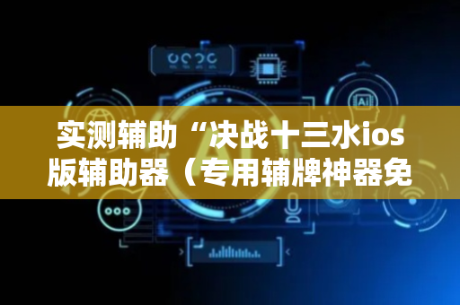 实测辅助“决战十三水ios版辅助器（专用辅牌神器免安装）