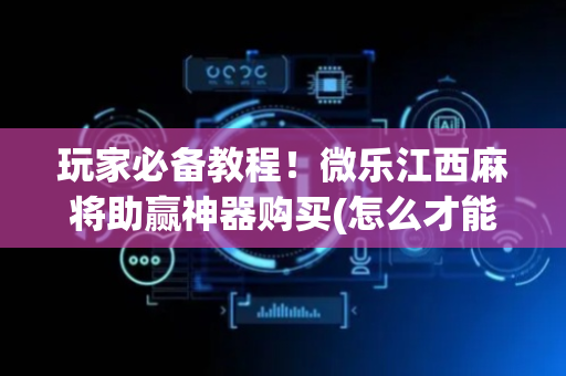 玩家必备教程！微乐江西麻将助赢神器购买(怎么才能赢得多)