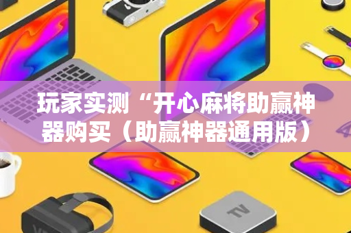 玩家实测“开心麻将助赢神器购买（助赢神器通用版）