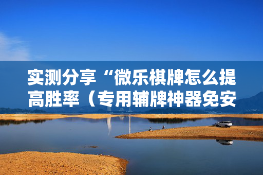 实测分享“微乐棋牌怎么提高胜率（专用辅牌神器免安装）