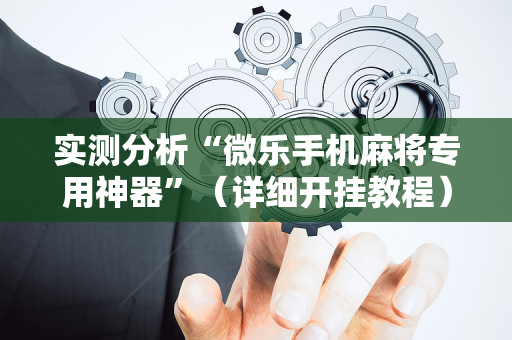 实测分析“微乐手机麻将专用神器”（详细开挂教程）-哔哩哔哩
