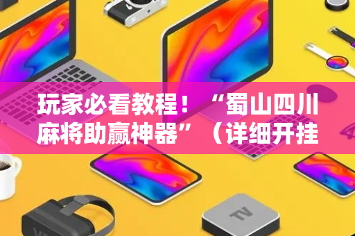 玩家必看教程！“蜀山四川麻将助赢神器”（详细开挂教程）-哔哩哔哩