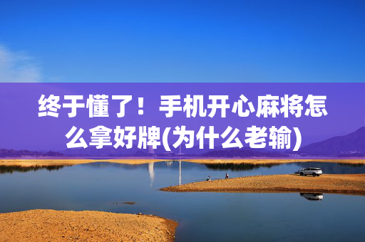 终于懂了！手机开心麻将怎么拿好牌(为什么老输)