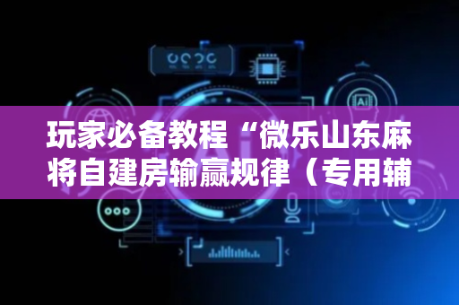 玩家必备教程“微乐山东麻将自建房输赢规律（专用辅牌神器免安装）