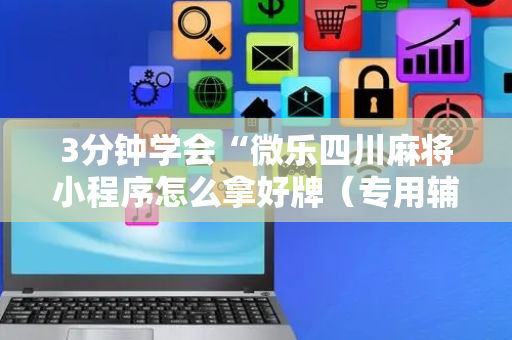 3分钟学会“微乐四川麻将小程序怎么拿好牌（专用辅牌神器免安装）
