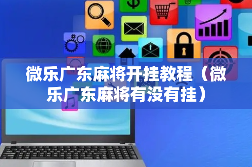微乐广东麻将开挂教程（微乐广东麻将有没有挂）