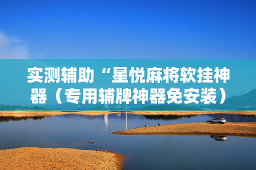 实测辅助“星悦麻将软挂神器（专用辅牌神器免安装）