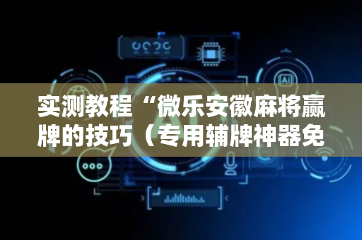 实测教程“微乐安徽麻将赢牌的技巧（专用辅牌神器免安装）