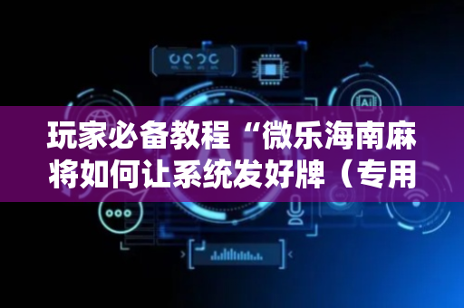 玩家必备教程“微乐海南麻将如何让系统发好牌（专用辅牌神器免安装）