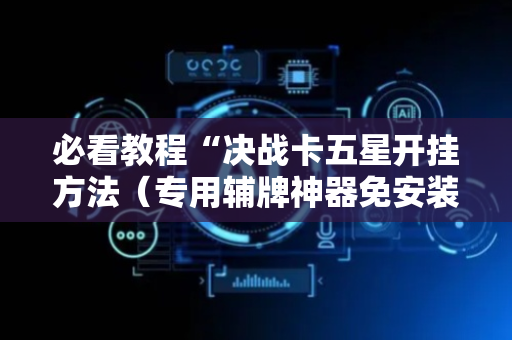 必看教程“决战卡五星开挂方法（专用辅牌神器免安装）