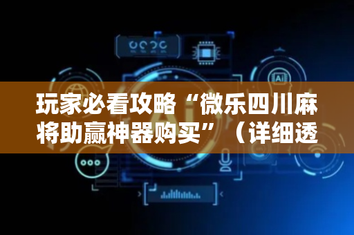 玩家必看攻略“微乐四川麻将助赢神器购买”（详细透视教程）-哔哩哔哩