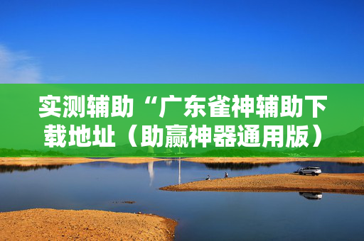 实测辅助“广东雀神辅助下载地址（助赢神器通用版）