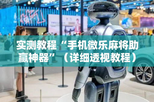 实测教程“手机微乐麻将助赢神器”（详细透视教程）-哔哩哔哩
