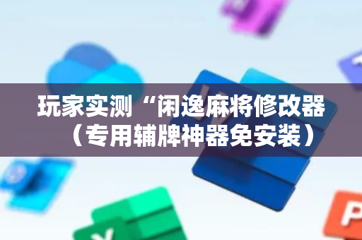 玩家实测“闲逸麻将修改器（专用辅牌神器免安装）