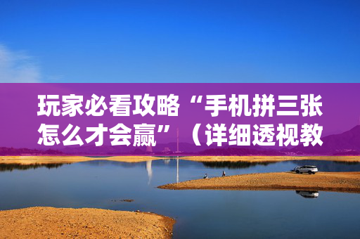 玩家必看攻略“手机拼三张怎么才会赢”（详细透视教程）-哔哩哔哩