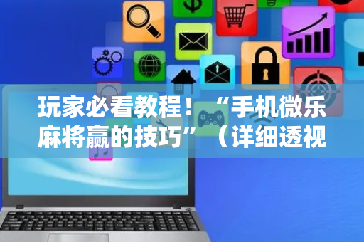 玩家必看教程！“手机微乐麻将赢的技巧”（详细透视教程）-哔哩哔哩