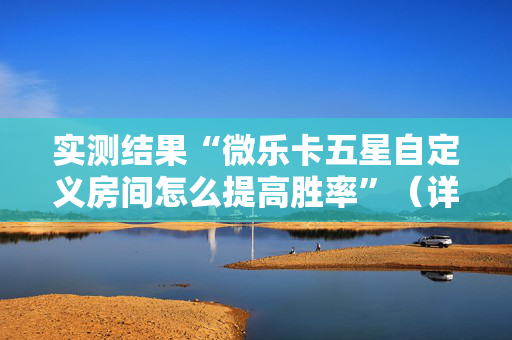 实测结果“微乐卡五星自定义房间怎么提高胜率”（详细透视教程）-哔哩哔哩