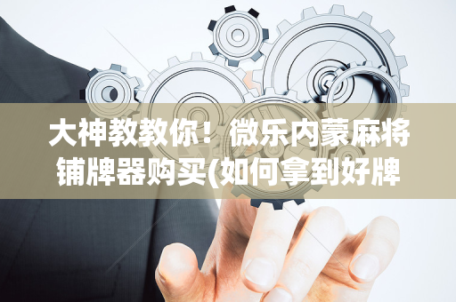 大神教教你！微乐内蒙麻将铺牌器购买(如何拿到好牌)