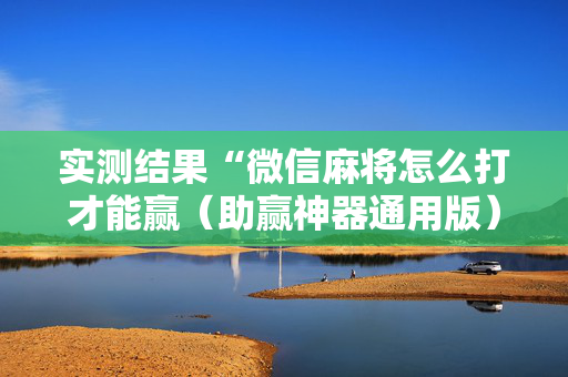 实测结果“微信麻将怎么打才能赢（助赢神器通用版）
